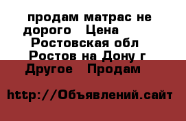 продам матрас не дорого › Цена ­ 500 - Ростовская обл., Ростов-на-Дону г. Другое » Продам   